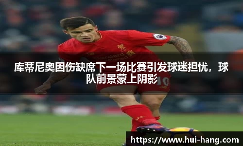 库蒂尼奥因伤缺席下一场比赛引发球迷担忧，球队前景蒙上阴影