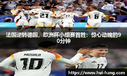 法国逆转德国，欧洲杯小组赛首胜：惊心动魄的90分钟
