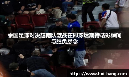 泰国足球对决越南队激战在即球迷期待精彩瞬间与胜负悬念