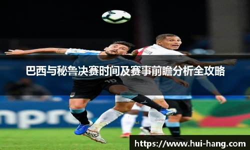 巴西与秘鲁决赛时间及赛事前瞻分析全攻略