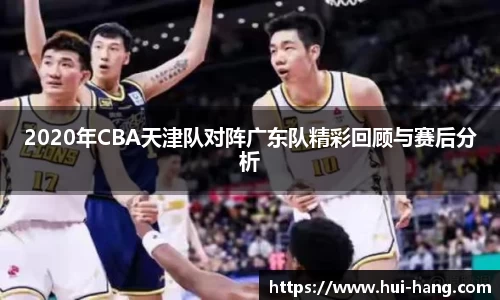 2020年CBA天津队对阵广东队精彩回顾与赛后分析