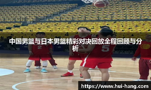 中国男篮与日本男篮精彩对决回放全程回顾与分析