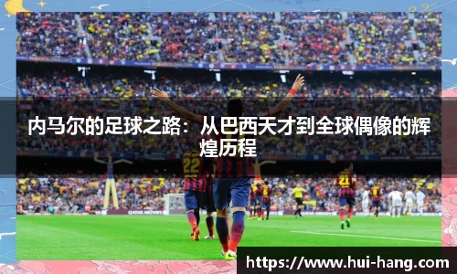 内马尔的足球之路：从巴西天才到全球偶像的辉煌历程