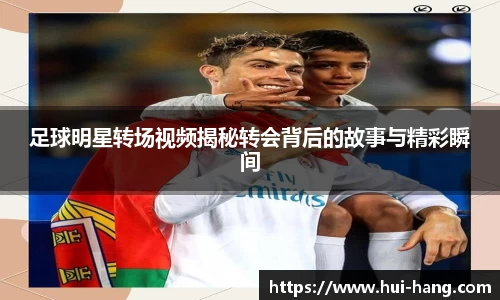 足球明星转场视频揭秘转会背后的故事与精彩瞬间